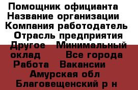 Помощник официанта › Название организации ­ Компания-работодатель › Отрасль предприятия ­ Другое › Минимальный оклад ­ 1 - Все города Работа » Вакансии   . Амурская обл.,Благовещенский р-н